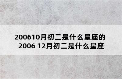 200610月初二是什么星座的 2006 12月初二是什么星座